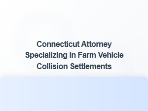 Connecticut Attorney for Farm Vehicle Collision Settlements