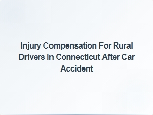 Compensation Options for Rural Drivers After Car Accidents in Connecticut