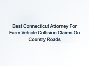 Best Connecticut Attorney for Farm Vehicle Collision Claims on Country Roads
