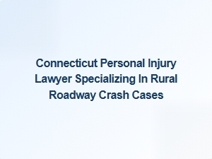 Connecticut Lawyer for Rural Roadway Crash Claims